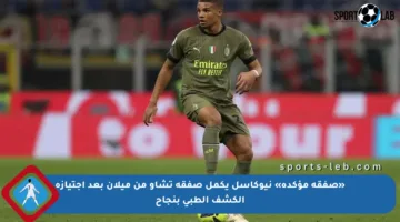 «صفقة مؤكدة» نيوكاسل يكمل صفقة تشاو من ميلان بعد اجتيازه الكشف الطبي بنجاح